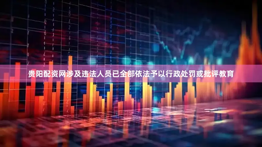 贵阳配资网涉及违法人员已全部依法予以行政处罚或批评教育
