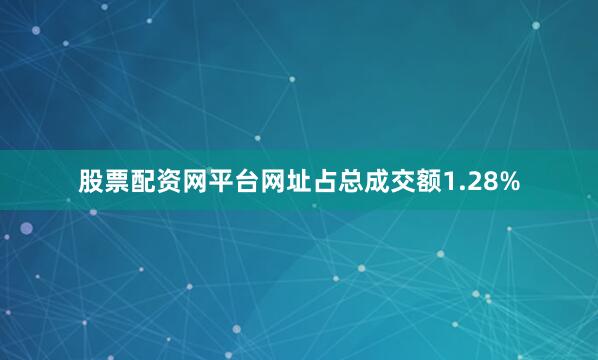 股票配资网平台网址占总成交额1.28%