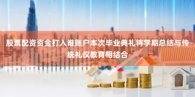 股票配资资金打入谁账户本次毕业典礼将学期总结与传统礼仪教育相结合