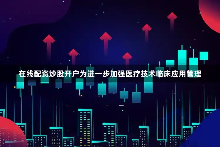 在线配资炒股开户为进一步加强医疗技术临床应用管理
