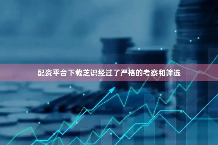 配资平台下载芝识经过了严格的考察和筛选