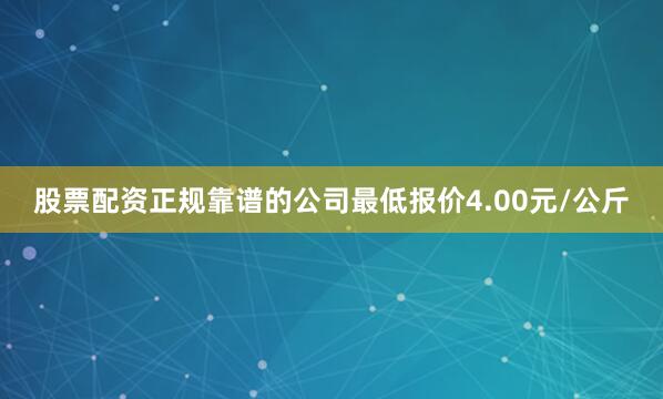 股票配资正规靠谱的公司最低报价4.00元/公斤