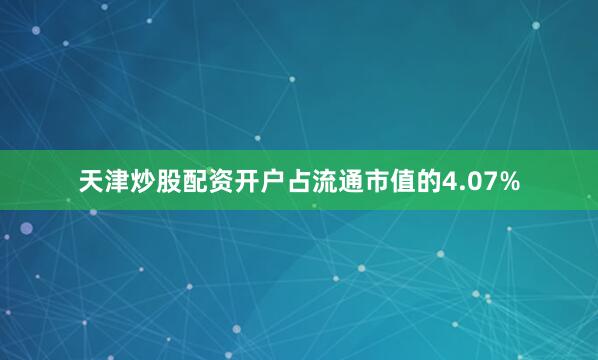 天津炒股配资开户占流通市值的4.07%