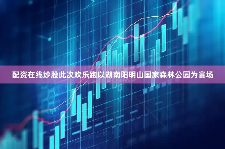 配资在线炒股此次欢乐跑以湖南阳明山国家森林公园为赛场