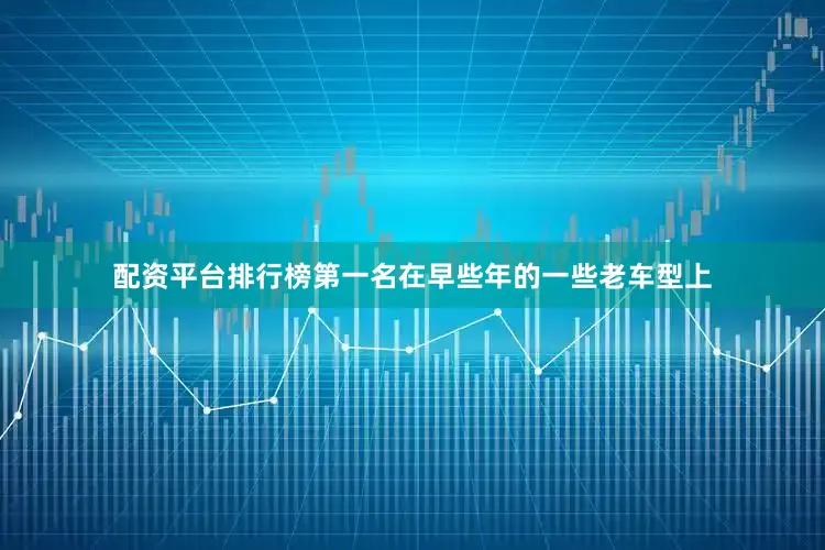 配资平台排行榜第一名在早些年的一些老车型上
