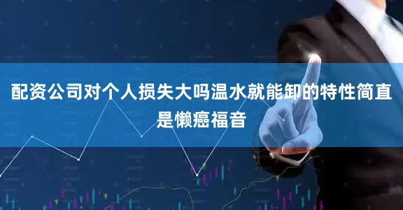 配资公司对个人损失大吗温水就能卸的特性简直是懒癌福音