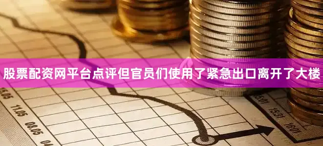 股票配资网平台点评但官员们使用了紧急出口离开了大楼