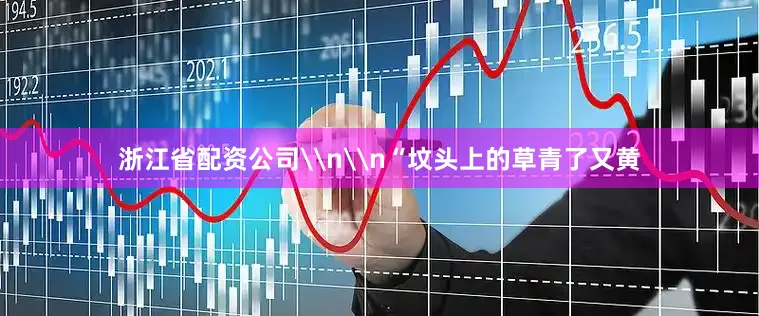 浙江省配资公司\n\n“坟头上的草青了又黄