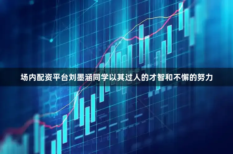 场内配资平台刘墨涵同学以其过人的才智和不懈的努力