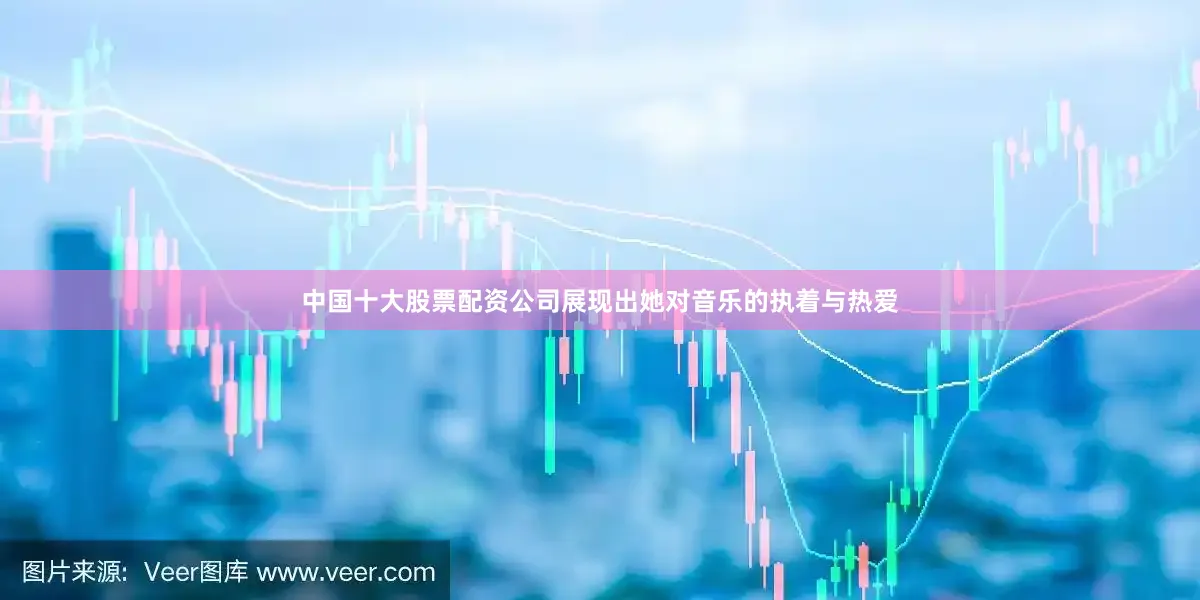中国十大股票配资公司展现出她对音乐的执着与热爱