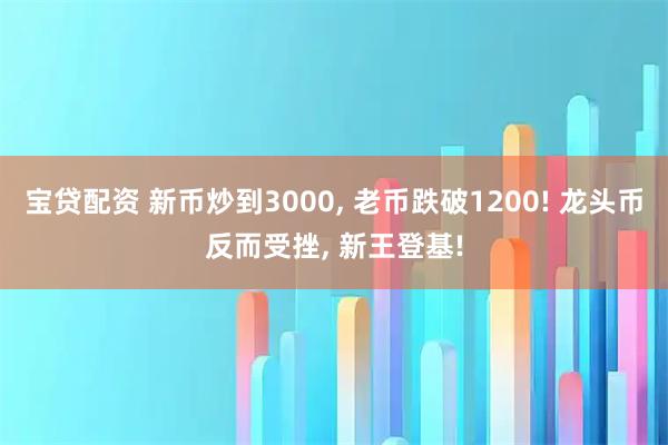 宝贷配资 新币炒到3000, 老币跌破1200! 龙头币反而受挫, 新王登基!