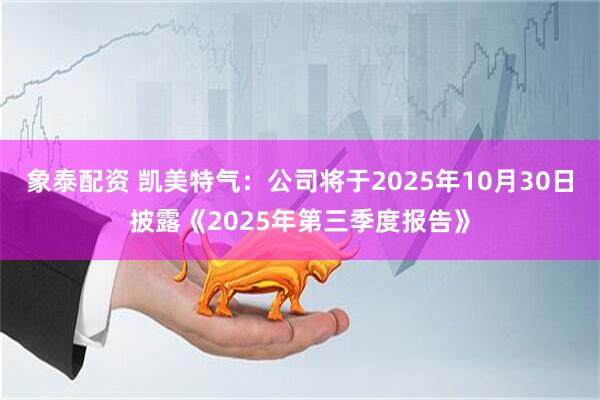 象泰配资 凯美特气：公司将于2025年10月30日披露《2025年第三季度报告》