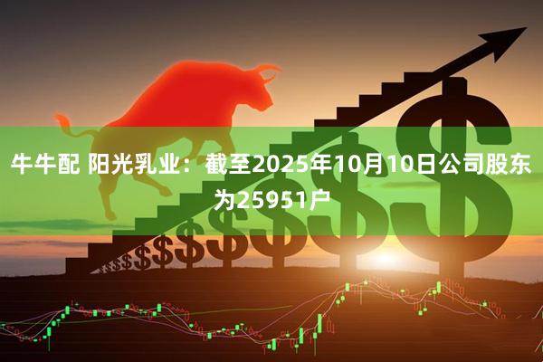 牛牛配 阳光乳业：截至2025年10月10日公司股东为25951户