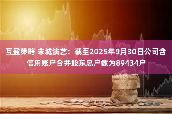 互盈策略 宋城演艺：截至2025年9月30日公司含信用账户合并股东总户数为89434户