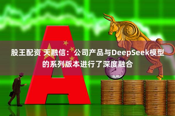 股王配资 天融信:公司产品与DeepSeek模型的系列版本进行了深度融合