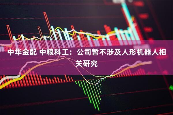 中华金配 中粮科工：公司暂不涉及人形机器人相关研究