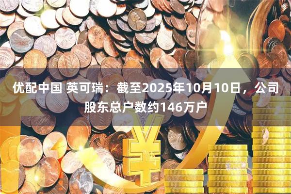 优配中国 英可瑞：截至2025年10月10日，公司股东总户数约146万户