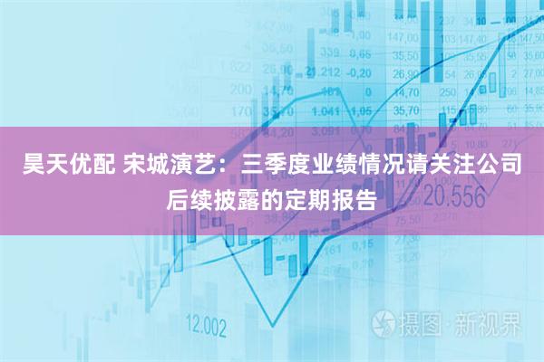 昊天优配 宋城演艺：三季度业绩情况请关注公司后续披露的定期报告