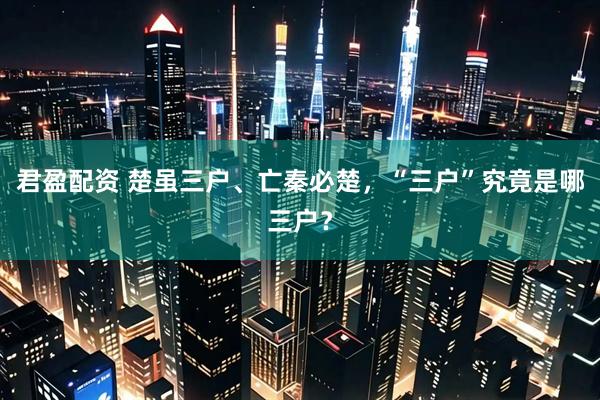 君盈配资 楚虽三户、亡秦必楚，“三户”究竟是哪三户？