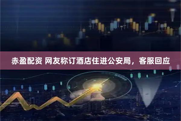 赤盈配资 网友称订酒店住进公安局，客服回应