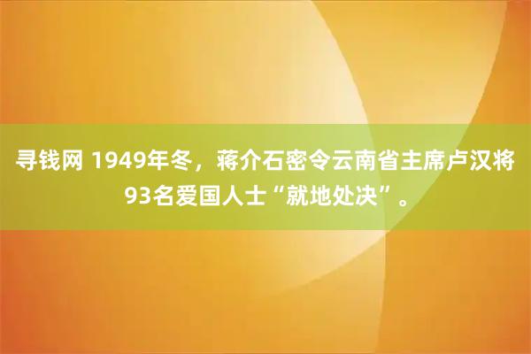寻钱网 1949年冬，蒋介石密令云南省主席卢汉将93名爱国人士“就地处决”。