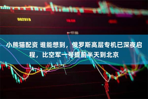 小熊猫配资 谁能想到，俄罗斯高层专机已深夜启程，比空军一号提前半天到北京