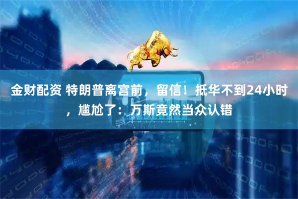 金财配资 特朗普离宫前，留信！抵华不到24小时，尴尬了：万斯竟然当众认错